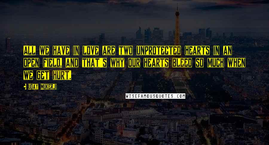 Uday Mukerji Quotes: All we have in love are two unprotected hearts in an open field. And that's why our hearts bleed so much when we get hurt.