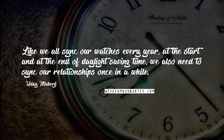 Uday Mukerji Quotes: Like we all sync our watches every year, at the start and at the end of daylight saving time, we also need to sync our relationships once in a while.