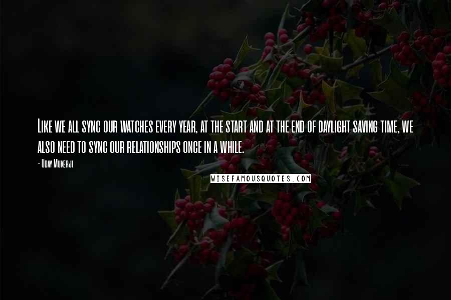 Uday Mukerji Quotes: Like we all sync our watches every year, at the start and at the end of daylight saving time, we also need to sync our relationships once in a while.