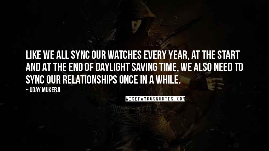 Uday Mukerji Quotes: Like we all sync our watches every year, at the start and at the end of daylight saving time, we also need to sync our relationships once in a while.