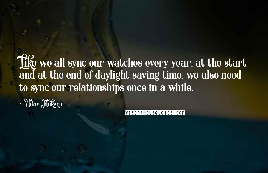 Uday Mukerji Quotes: Like we all sync our watches every year, at the start and at the end of daylight saving time, we also need to sync our relationships once in a while.