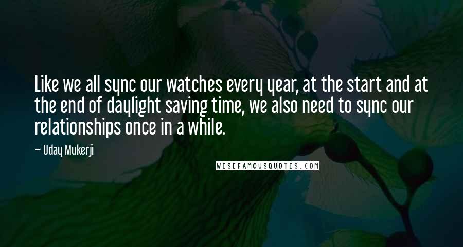 Uday Mukerji Quotes: Like we all sync our watches every year, at the start and at the end of daylight saving time, we also need to sync our relationships once in a while.