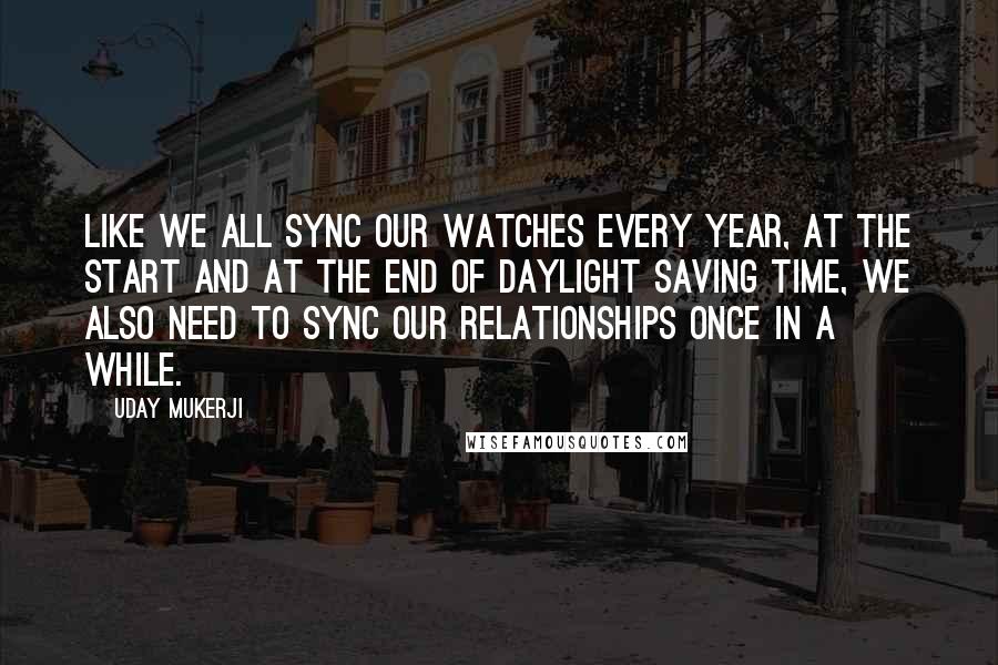 Uday Mukerji Quotes: Like we all sync our watches every year, at the start and at the end of daylight saving time, we also need to sync our relationships once in a while.