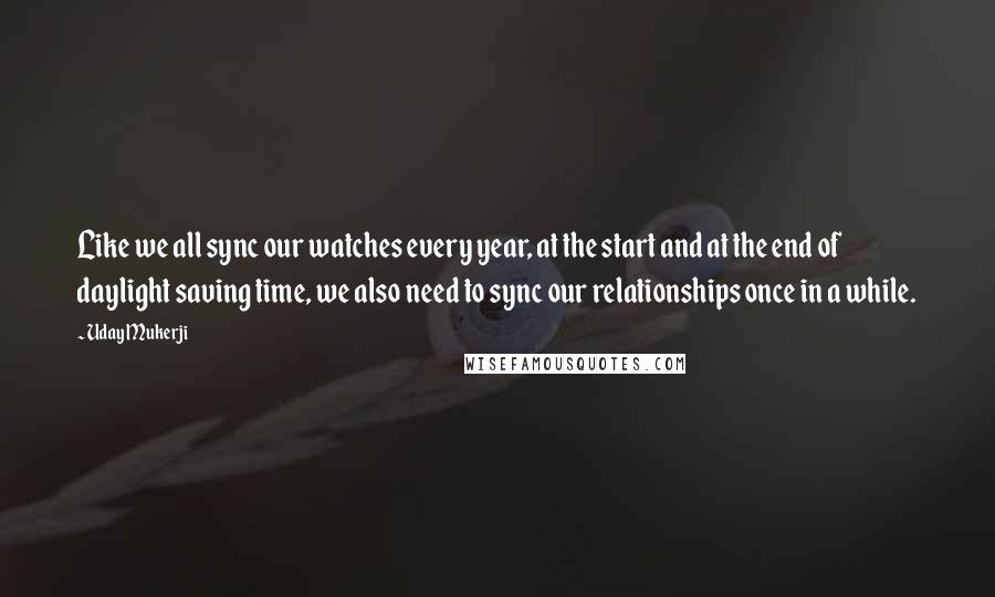 Uday Mukerji Quotes: Like we all sync our watches every year, at the start and at the end of daylight saving time, we also need to sync our relationships once in a while.