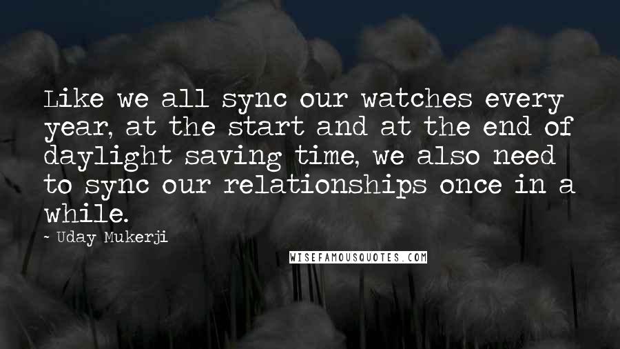 Uday Mukerji Quotes: Like we all sync our watches every year, at the start and at the end of daylight saving time, we also need to sync our relationships once in a while.