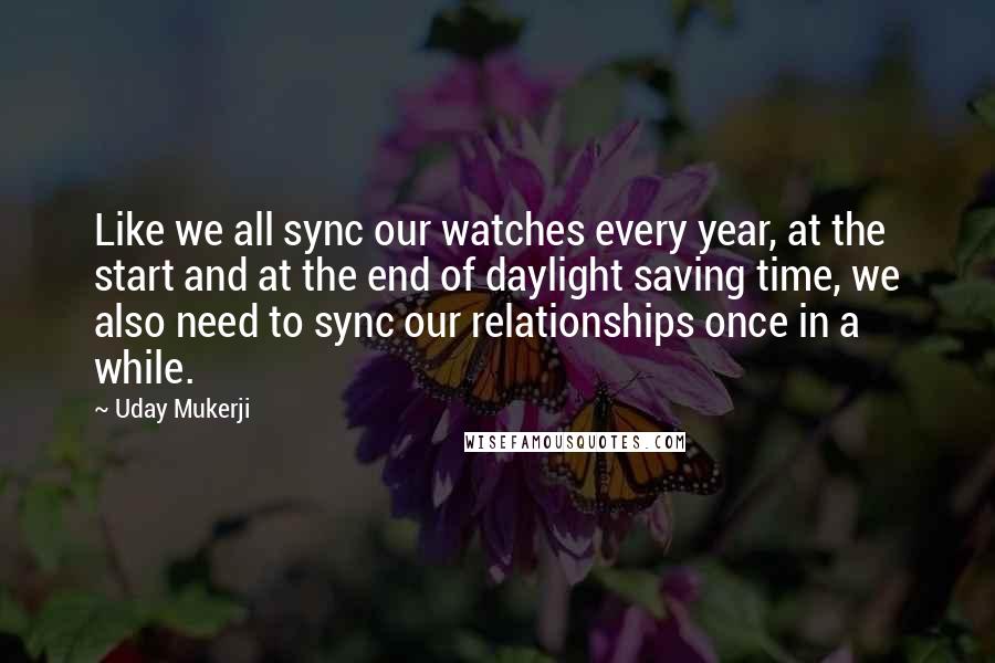 Uday Mukerji Quotes: Like we all sync our watches every year, at the start and at the end of daylight saving time, we also need to sync our relationships once in a while.