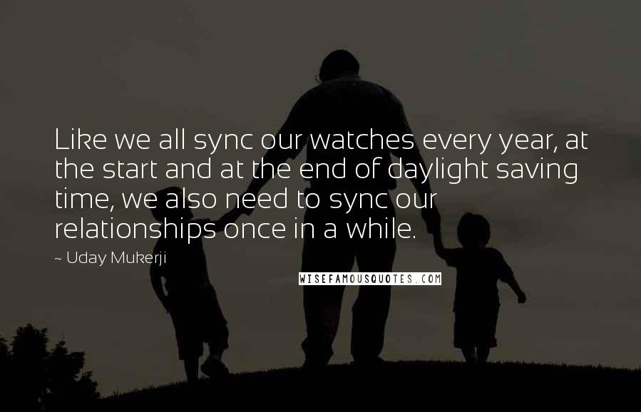 Uday Mukerji Quotes: Like we all sync our watches every year, at the start and at the end of daylight saving time, we also need to sync our relationships once in a while.