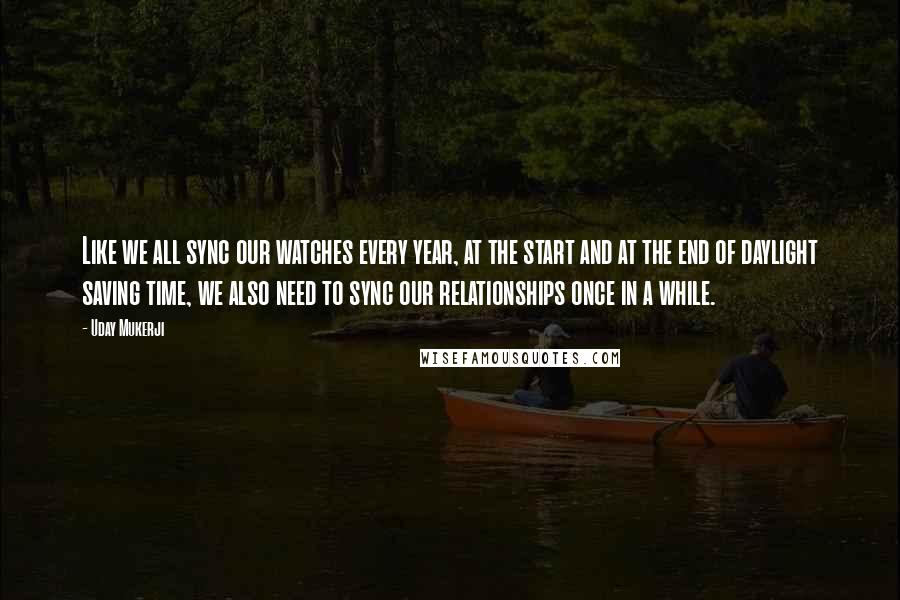 Uday Mukerji Quotes: Like we all sync our watches every year, at the start and at the end of daylight saving time, we also need to sync our relationships once in a while.