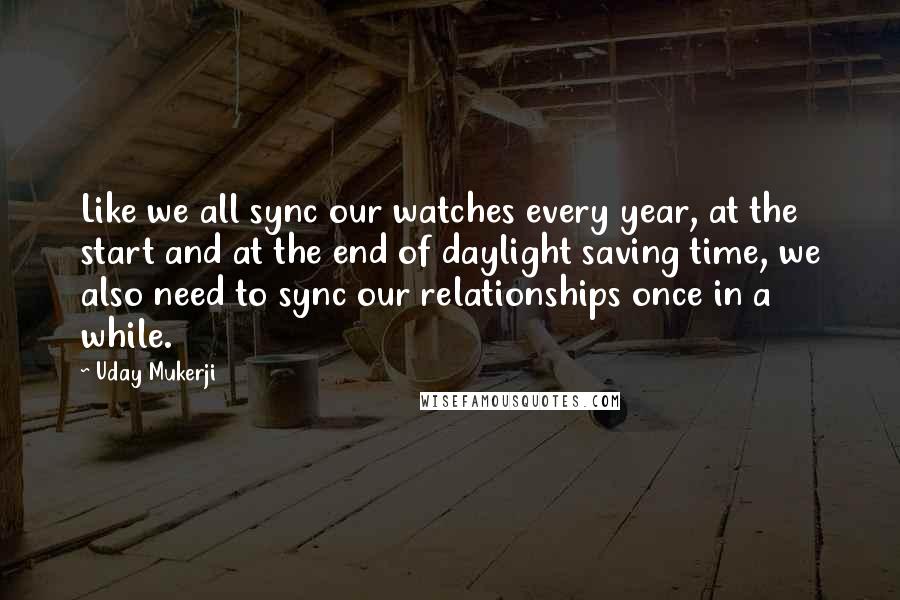 Uday Mukerji Quotes: Like we all sync our watches every year, at the start and at the end of daylight saving time, we also need to sync our relationships once in a while.