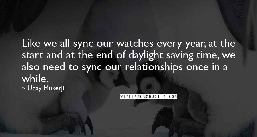 Uday Mukerji Quotes: Like we all sync our watches every year, at the start and at the end of daylight saving time, we also need to sync our relationships once in a while.