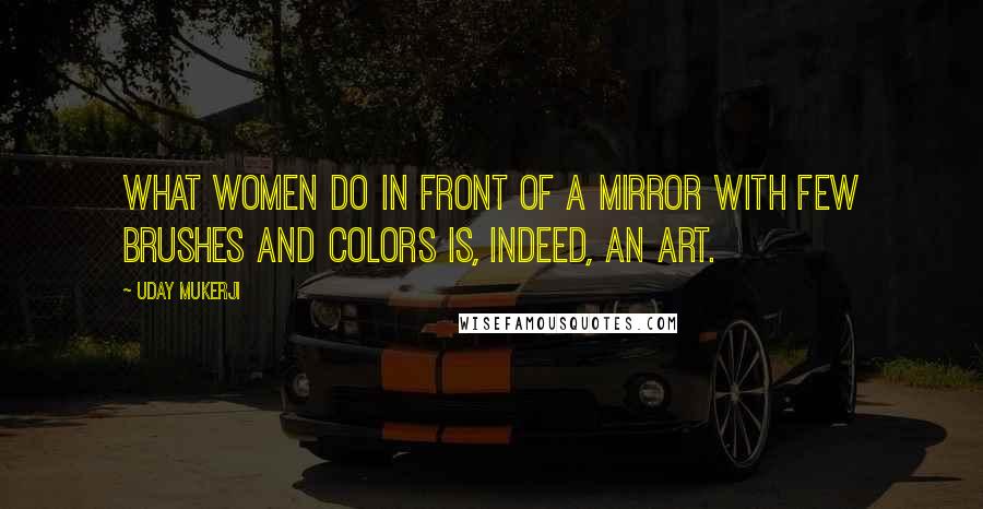 Uday Mukerji Quotes: What women do in front of a mirror with few brushes and colors is, indeed, an art.