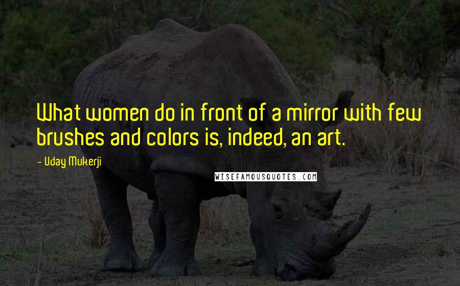 Uday Mukerji Quotes: What women do in front of a mirror with few brushes and colors is, indeed, an art.