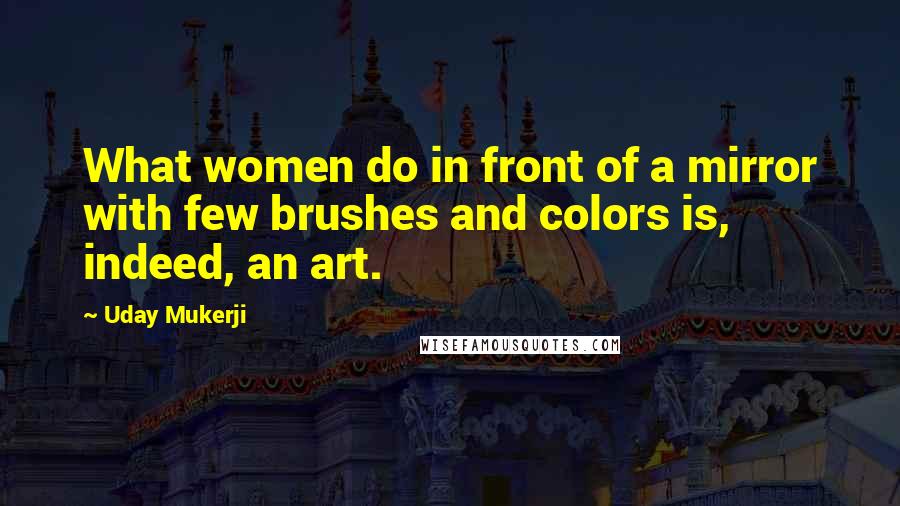 Uday Mukerji Quotes: What women do in front of a mirror with few brushes and colors is, indeed, an art.