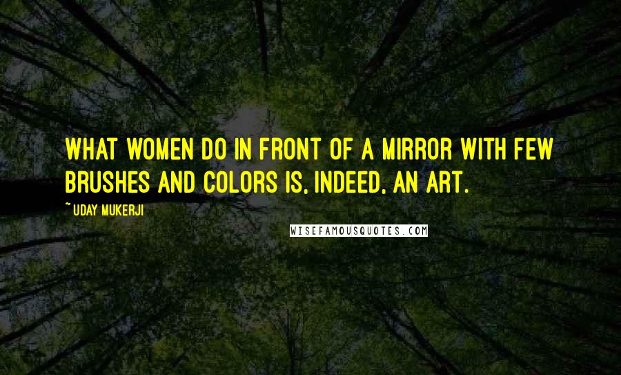 Uday Mukerji Quotes: What women do in front of a mirror with few brushes and colors is, indeed, an art.