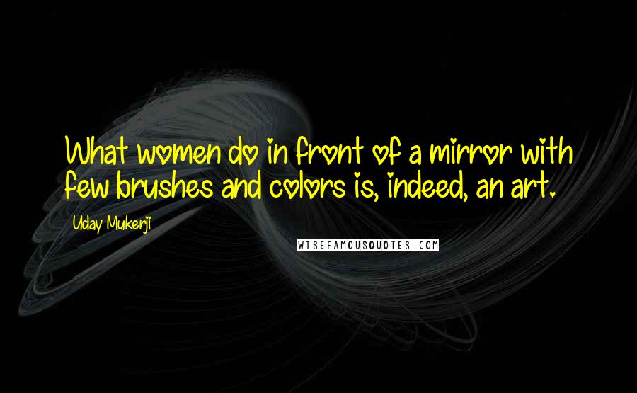 Uday Mukerji Quotes: What women do in front of a mirror with few brushes and colors is, indeed, an art.