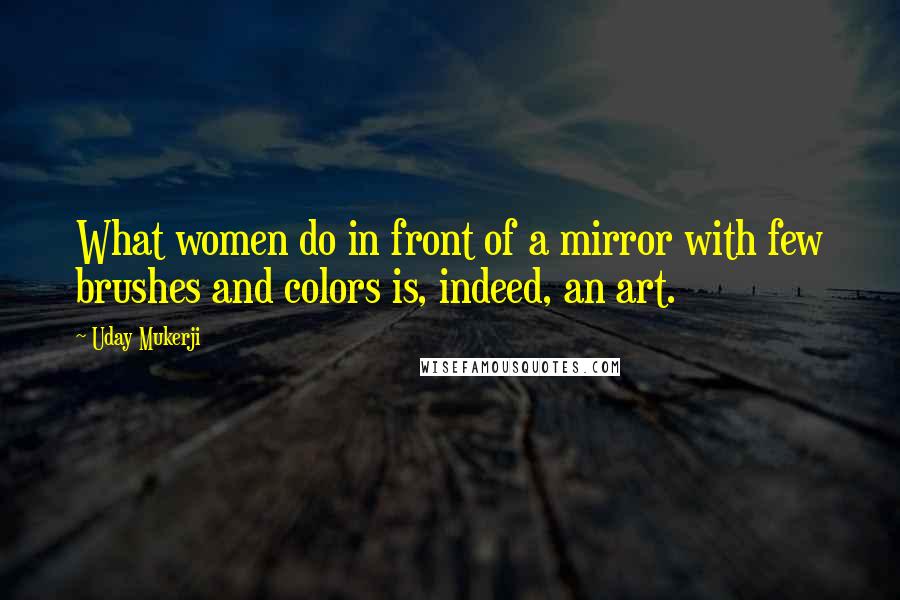 Uday Mukerji Quotes: What women do in front of a mirror with few brushes and colors is, indeed, an art.