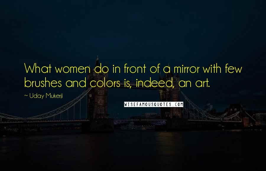 Uday Mukerji Quotes: What women do in front of a mirror with few brushes and colors is, indeed, an art.