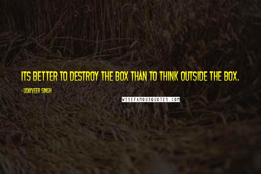 Udayveer Singh Quotes: Its Better to Destroy the BOX than to Think outside the BOX.