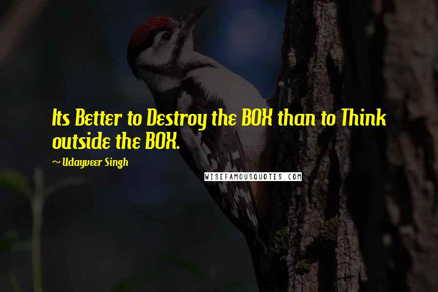 Udayveer Singh Quotes: Its Better to Destroy the BOX than to Think outside the BOX.