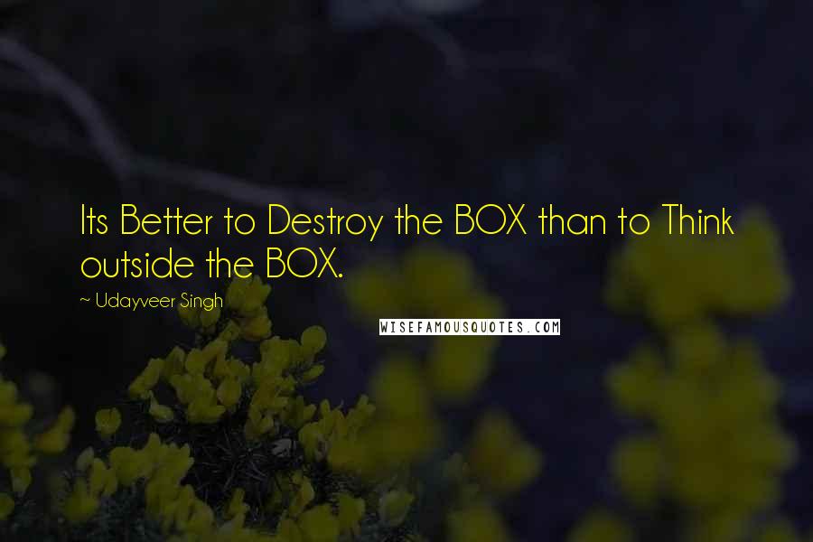 Udayveer Singh Quotes: Its Better to Destroy the BOX than to Think outside the BOX.