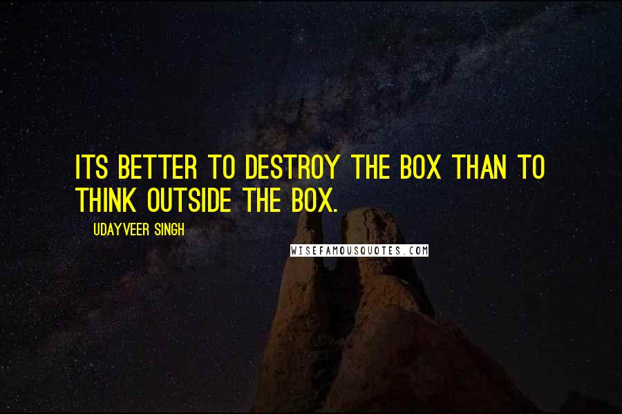 Udayveer Singh Quotes: Its Better to Destroy the BOX than to Think outside the BOX.