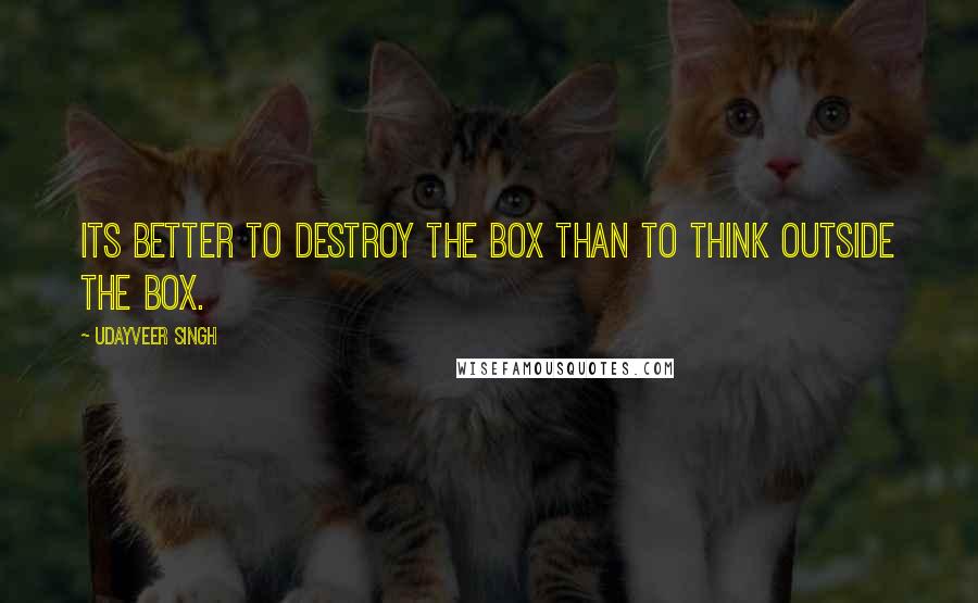 Udayveer Singh Quotes: Its Better to Destroy the BOX than to Think outside the BOX.