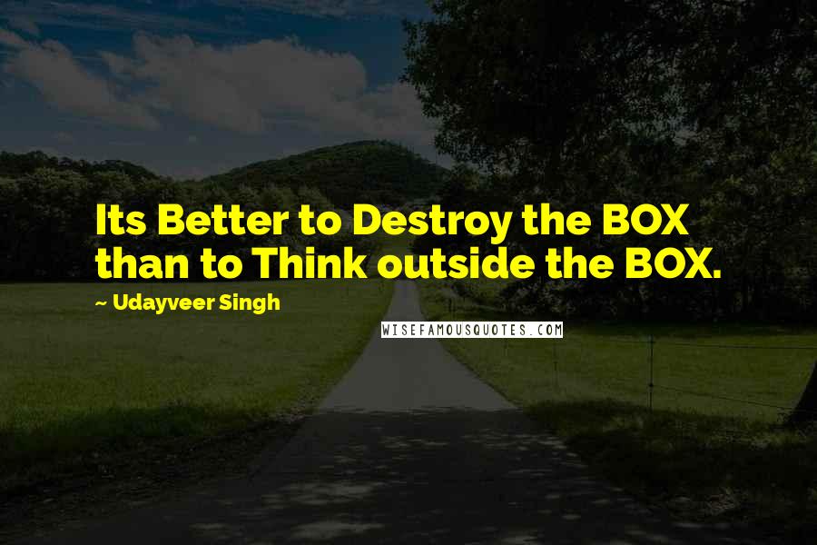 Udayveer Singh Quotes: Its Better to Destroy the BOX than to Think outside the BOX.