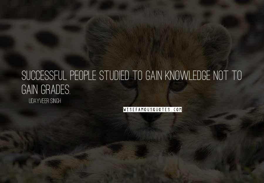 Udayveer Singh Quotes: Successful People studied to gain knowledge not to gain Grades.