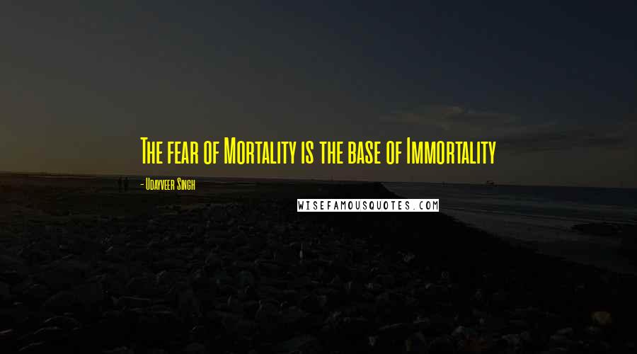 Udayveer Singh Quotes: The fear of Mortality is the base of Immortality