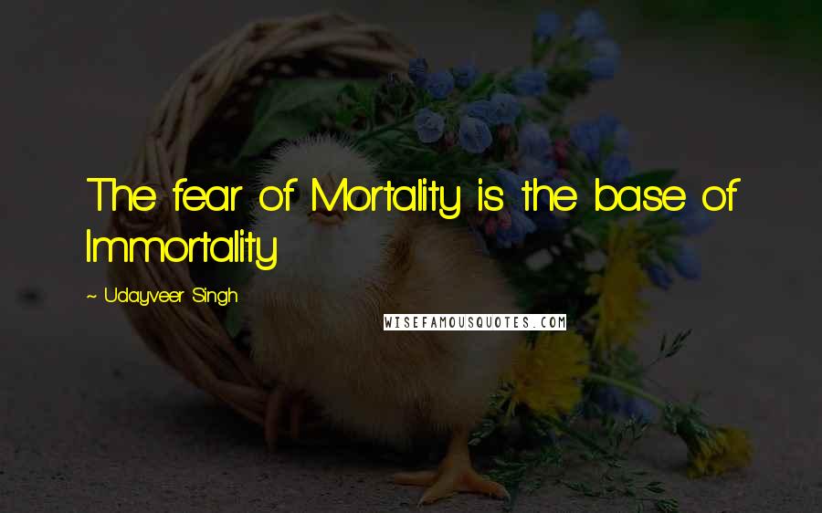 Udayveer Singh Quotes: The fear of Mortality is the base of Immortality