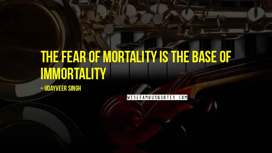 Udayveer Singh Quotes: The fear of Mortality is the base of Immortality