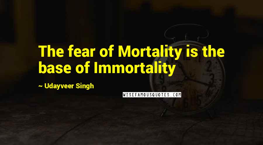 Udayveer Singh Quotes: The fear of Mortality is the base of Immortality