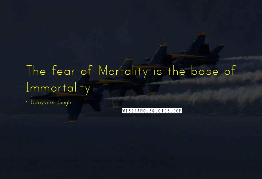 Udayveer Singh Quotes: The fear of Mortality is the base of Immortality