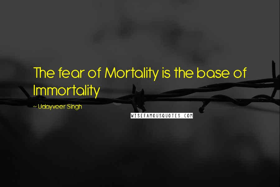 Udayveer Singh Quotes: The fear of Mortality is the base of Immortality