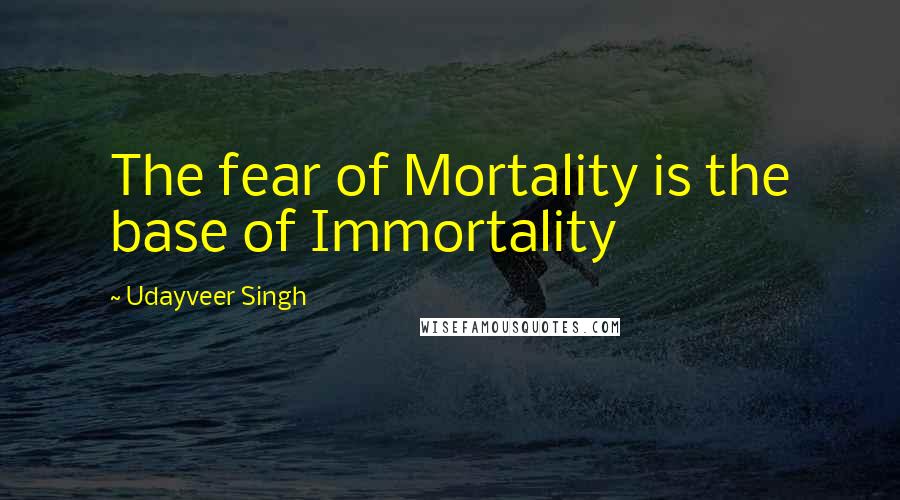 Udayveer Singh Quotes: The fear of Mortality is the base of Immortality