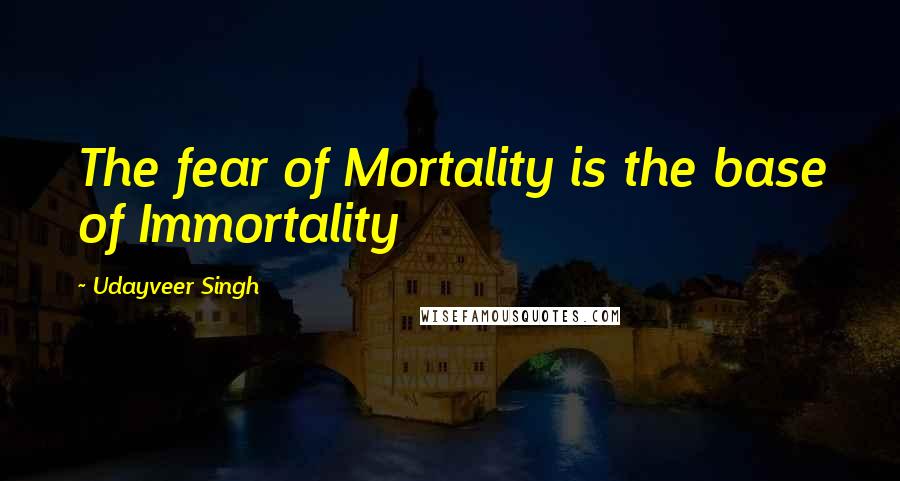 Udayveer Singh Quotes: The fear of Mortality is the base of Immortality