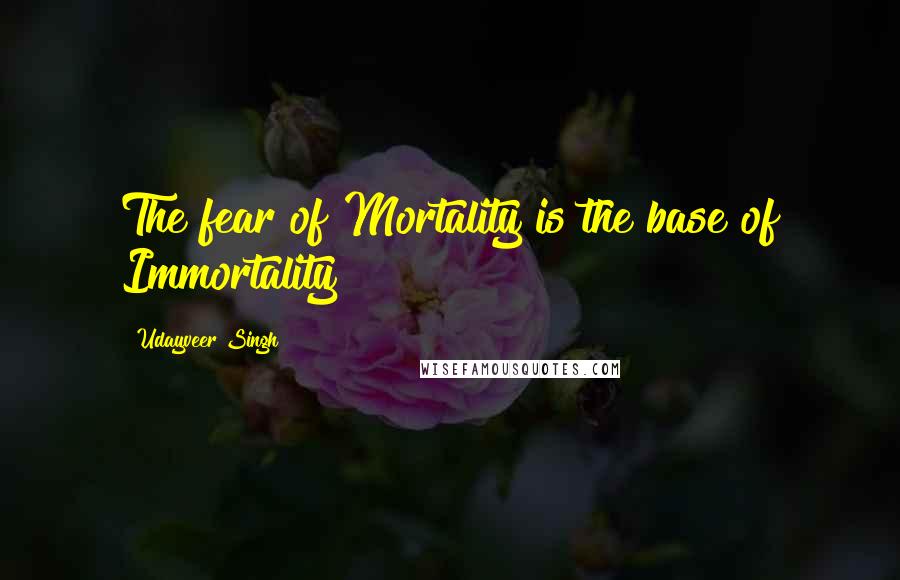 Udayveer Singh Quotes: The fear of Mortality is the base of Immortality