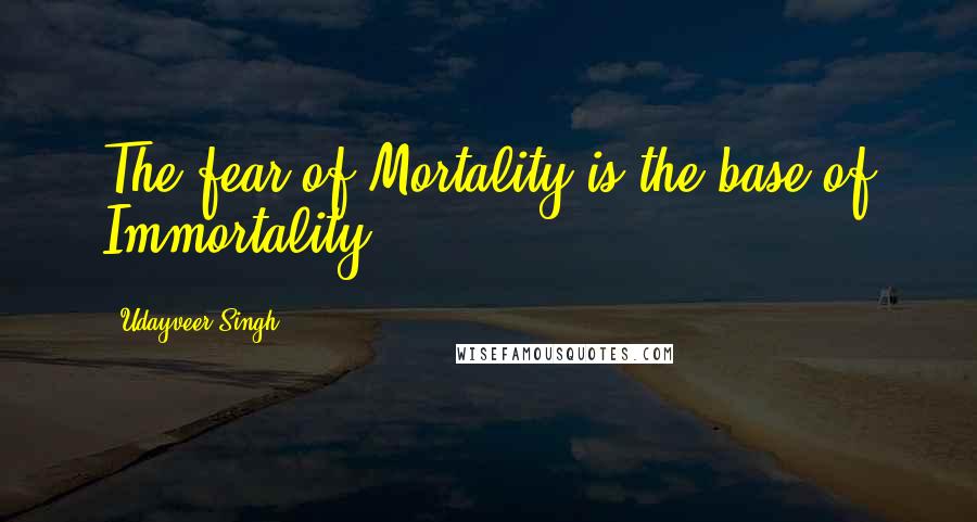 Udayveer Singh Quotes: The fear of Mortality is the base of Immortality