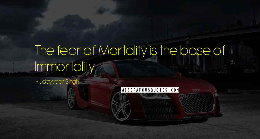 Udayveer Singh Quotes: The fear of Mortality is the base of Immortality