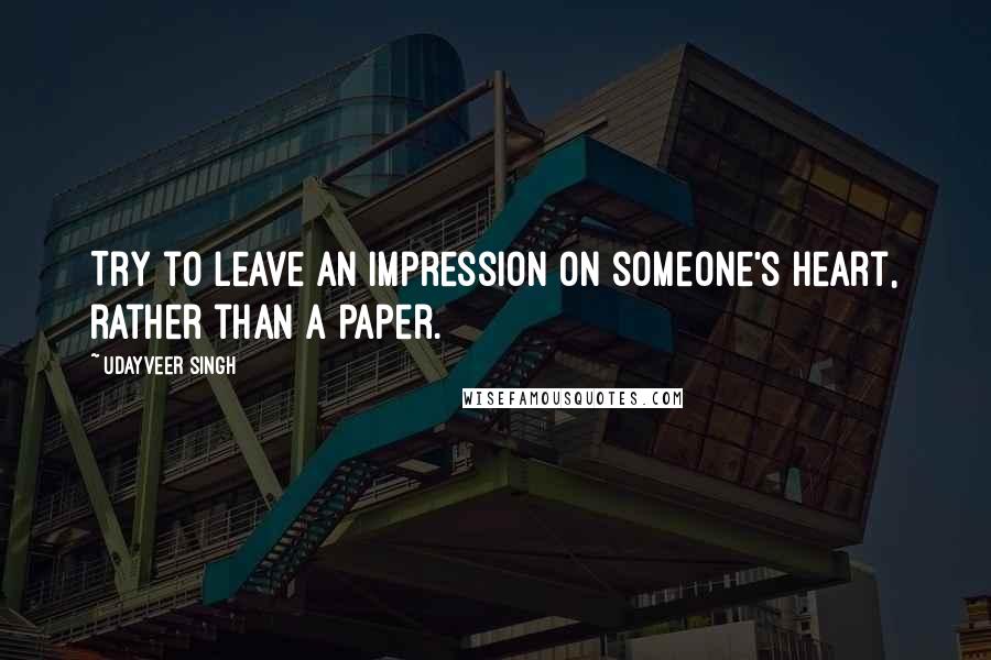 Udayveer Singh Quotes: Try to leave an Impression on someone's Heart, rather than a Paper.