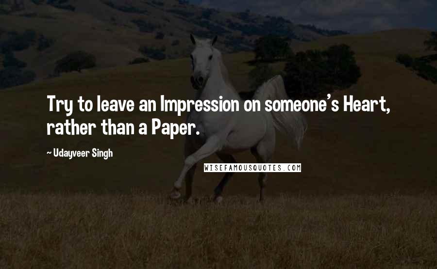 Udayveer Singh Quotes: Try to leave an Impression on someone's Heart, rather than a Paper.