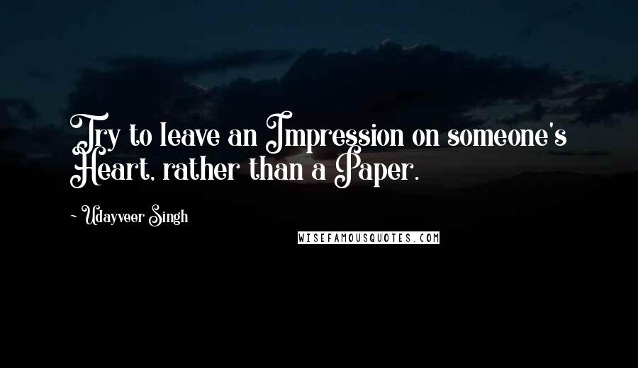 Udayveer Singh Quotes: Try to leave an Impression on someone's Heart, rather than a Paper.