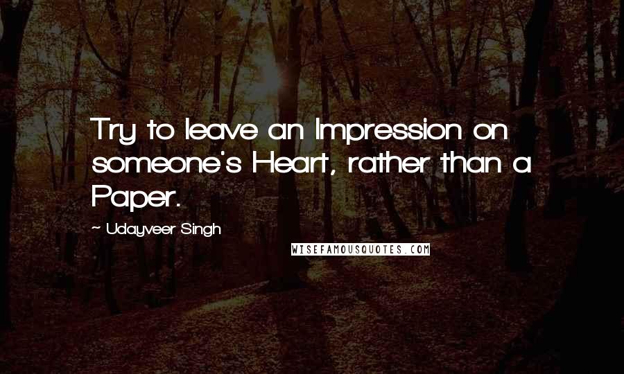 Udayveer Singh Quotes: Try to leave an Impression on someone's Heart, rather than a Paper.