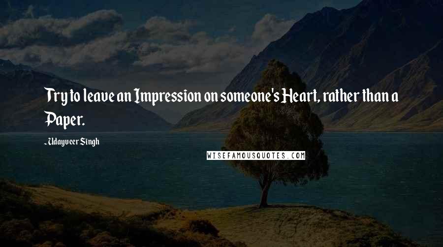 Udayveer Singh Quotes: Try to leave an Impression on someone's Heart, rather than a Paper.