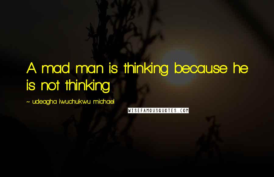Udeagha Iwuchukwu Michael Quotes: A mad man is thinking because he is not thinking