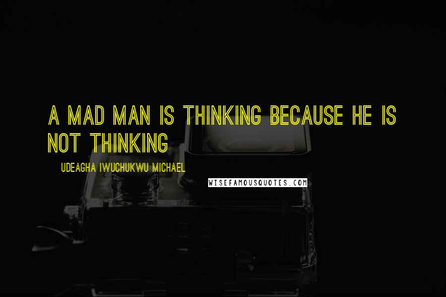 Udeagha Iwuchukwu Michael Quotes: A mad man is thinking because he is not thinking