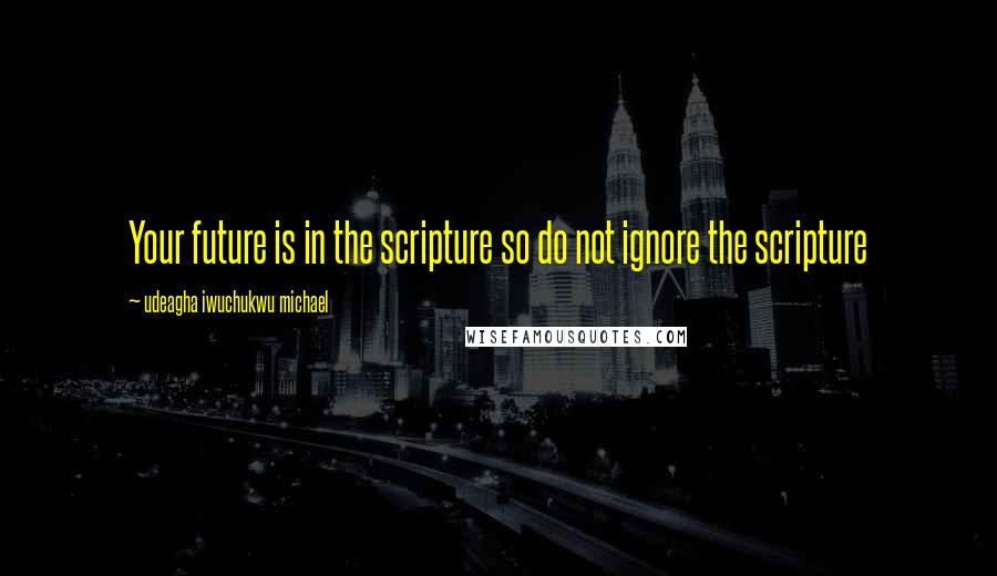 Udeagha Iwuchukwu Michael Quotes: Your future is in the scripture so do not ignore the scripture