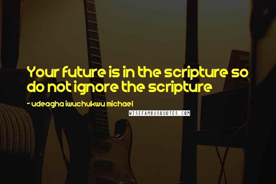 Udeagha Iwuchukwu Michael Quotes: Your future is in the scripture so do not ignore the scripture