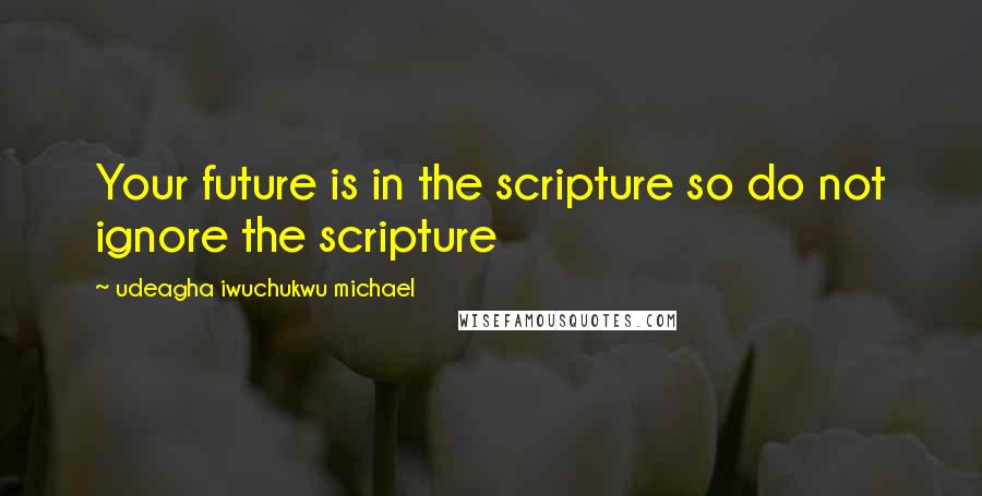 Udeagha Iwuchukwu Michael Quotes: Your future is in the scripture so do not ignore the scripture