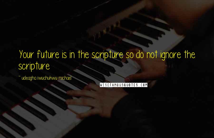 Udeagha Iwuchukwu Michael Quotes: Your future is in the scripture so do not ignore the scripture